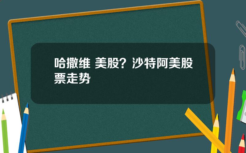 哈撒维 美股？沙特阿美股票走势